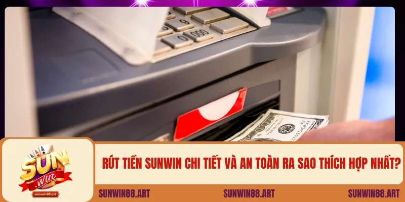 Rút tiền Sunwin chi tiết và an toàn ra sao thích hợp nhất?